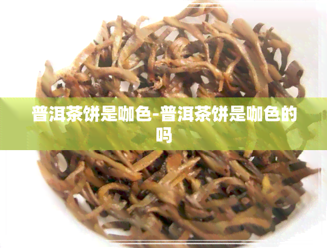 普洱茶饼是咖色-普洱茶饼是咖色的吗