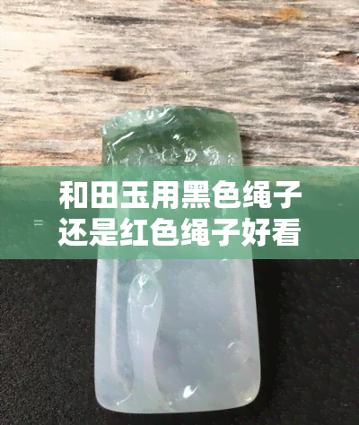 和田玉用黑色绳子还是红色绳子好看，探讨和田玉佩戴的色彩搭配：黑色绳子与红色绳子哪个更美观？