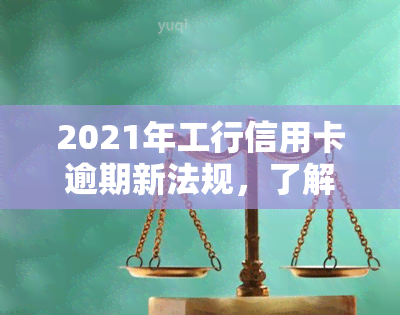 2021年工行信用卡逾期新法规，了解2021年工行信用卡逾期新法规，避免不良信用记录！