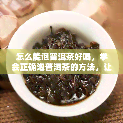 怎么能泡普洱茶好喝，学会正确泡普洱茶的方法，让你轻松品尝到醇厚美味！