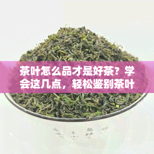 茶叶怎么品才是好茶？学会这几点，轻松鉴别茶叶优劣！