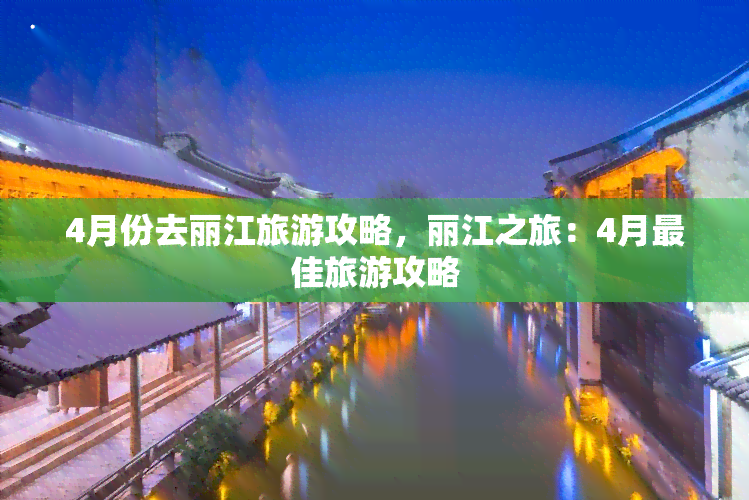 4月份去丽江旅游攻略，丽江之旅：4月更佳旅游攻略