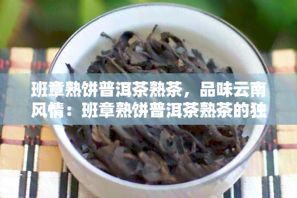 班章熟饼普洱茶熟茶，品味云南风情：班章熟饼普洱茶熟茶的独特魅力