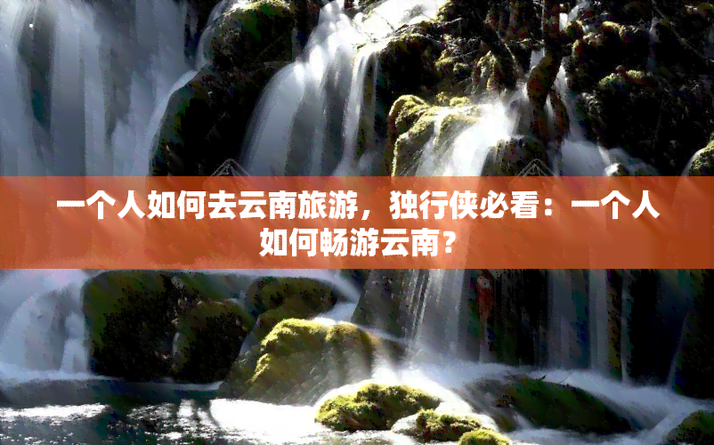 一个人如何去云南旅游，独行侠必看：一个人如何畅游云南？