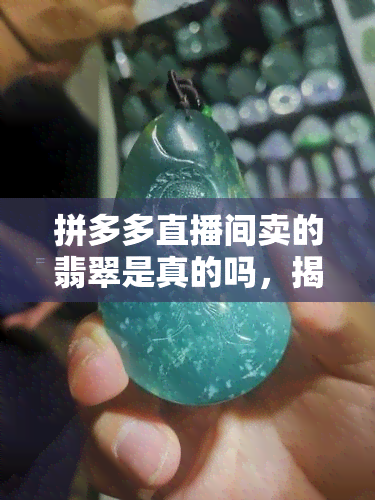 拼多多直播间卖的翡翠是真的吗，揭秘真相：拼多多直播间售卖的翡翠是否真实可靠？