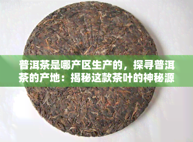 普洱茶是哪产区生产的，探寻普洱茶的产地：揭秘这款茶叶的神秘源头