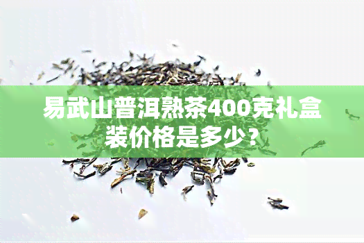 易武山普洱熟茶400克礼盒装价格是多少？