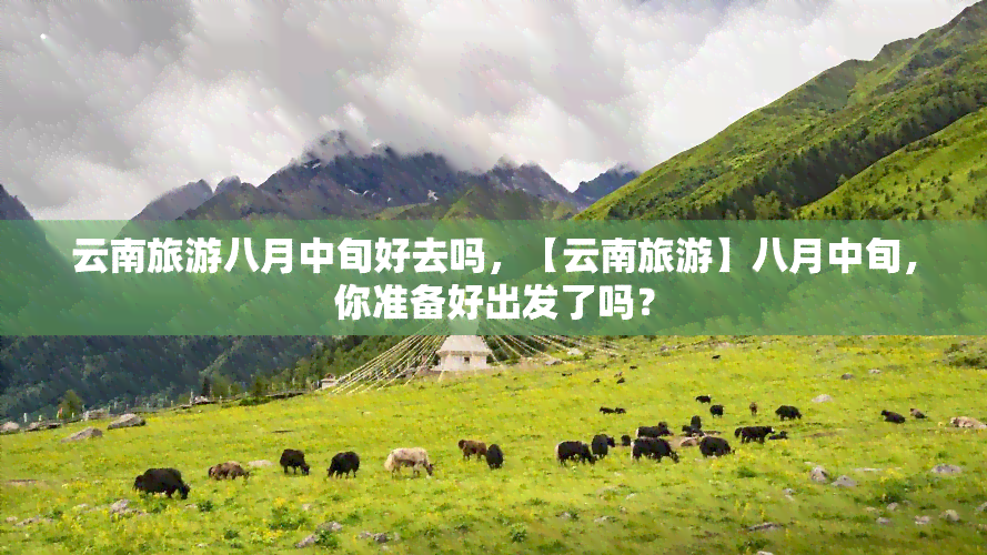 云南旅游八月中旬好去吗，【云南旅游】八月中旬，你准备好出发了吗？