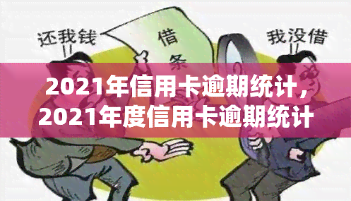 2021年信用卡逾期统计，2021年度信用卡逾期统计数据报告