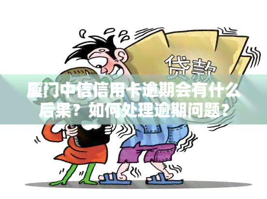 厦门中信信用卡逾期会有什么后果？如何处理逾期问题？