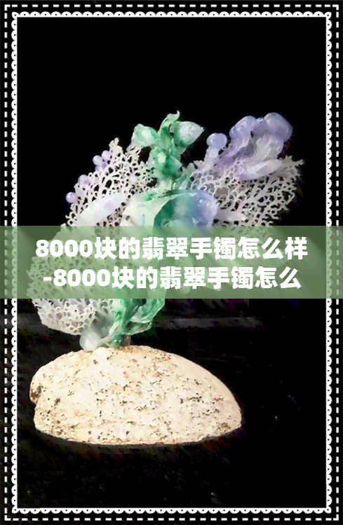 8000块的翡翠手镯怎么样-8000块的翡翠手镯怎么样啊