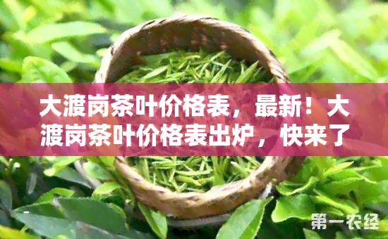 大渡岗茶叶价格表，最新！大渡岗茶叶价格表出炉，快来了解最全的茶价信息！