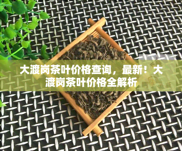 大渡岗茶叶价格查询，最新！大渡岗茶叶价格全解析