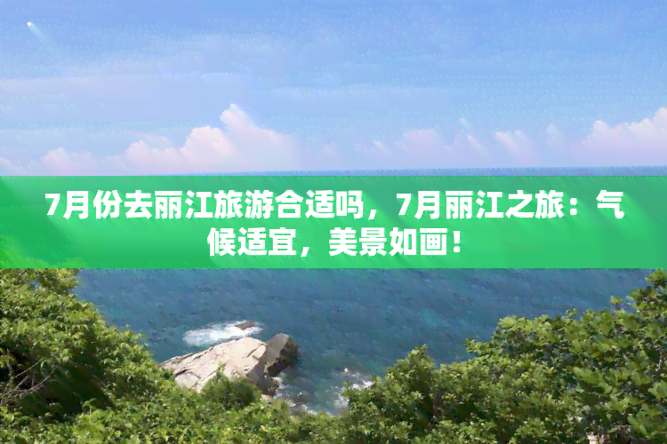 7月份去丽江旅游合适吗，7月丽江之旅：气候适宜，美景如画！