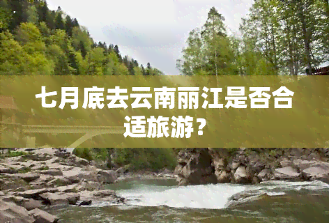 七月底去云南丽江是否合适旅游？