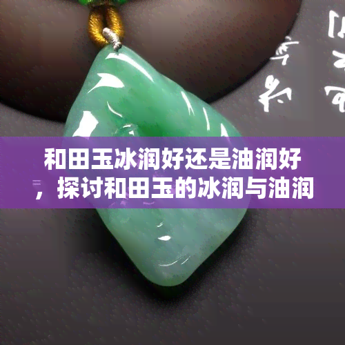 和田玉冰润好还是油润好，探讨和田玉的冰润与油润，哪种更好？