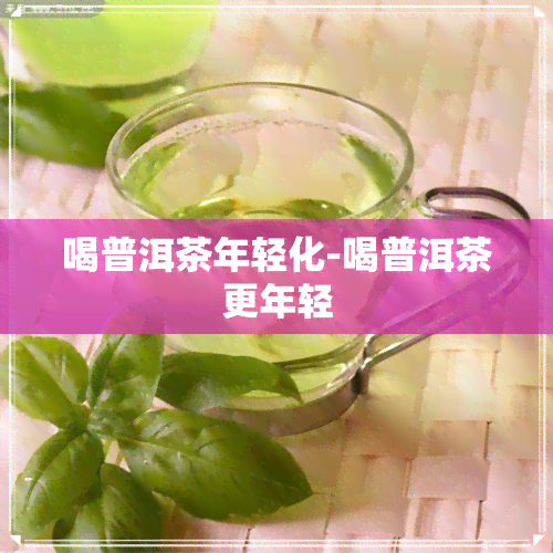 喝普洱茶年轻化-喝普洱茶更年轻