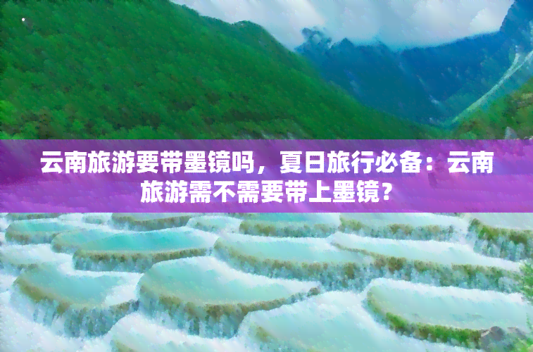 云南旅游要带墨镜吗，夏日旅行必备：云南旅游需不需要带上墨镜？