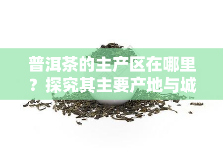 普洱茶的主产区在哪里？探究其主要产地与城市