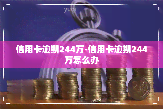 信用卡逾期244万-信用卡逾期244万怎么办