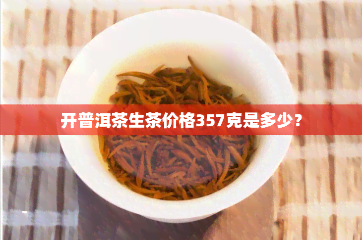 开普洱茶生茶价格357克是多少？