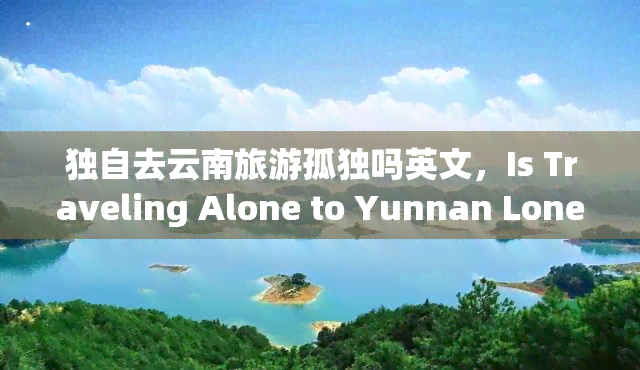 独自去云南旅游孤独吗英文，Is Traveling Alone to Yunnan Lonely?