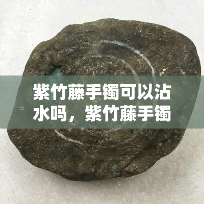 紫竹藤手镯可以沾水吗，紫竹藤手镯是否适合接触水分？