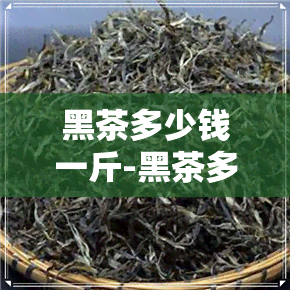 黑茶多少钱一斤-黑茶多少钱一斤黑茶的作用