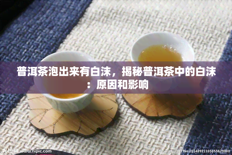 普洱茶泡出来有白沫，揭秘普洱茶中的白沫：原因和影响