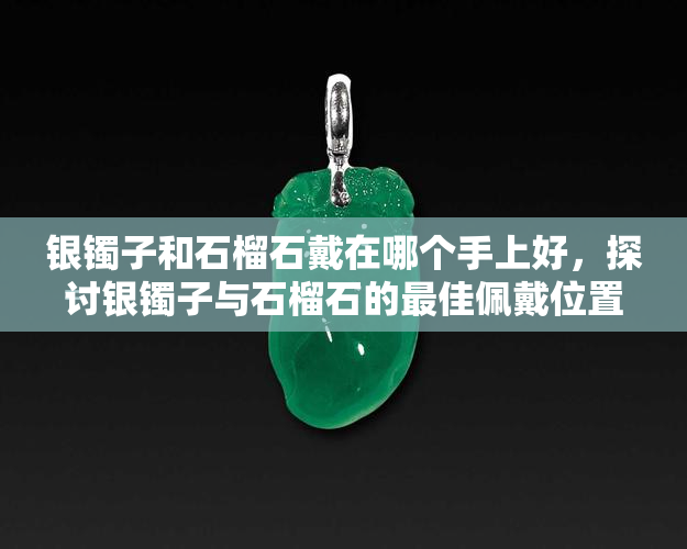 银镯子和石榴石戴在哪个手上好，探讨银镯子与石榴石的更佳佩戴位置：哪个手更适合？