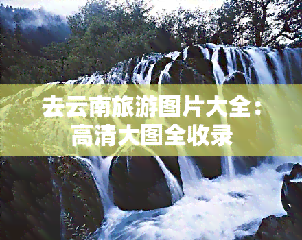 去云南旅游图片大全：高清大图全收录