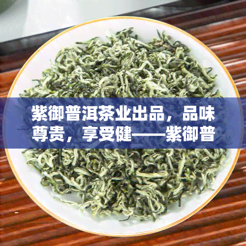 紫御普洱茶业出品，品味尊贵，享受健——紫御普洱茶业出品的优质茶叶