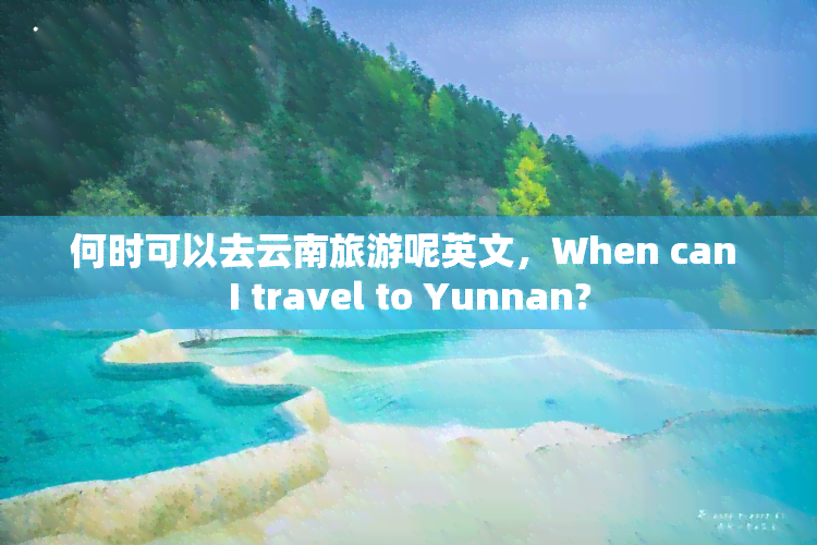 何时可以去云南旅游呢英文，When can I travel to Yunnan?