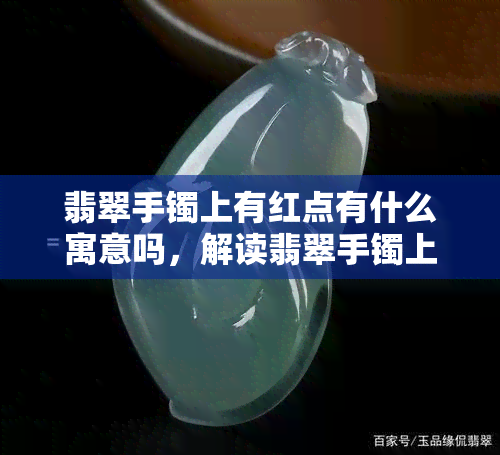 翡翠手镯上有红点有什么寓意吗，解读翡翠手镯上红点的寓意