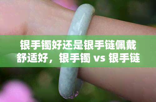 银手镯好还是银手链佩戴舒适好，银手镯 vs 银手链：哪个更舒适？