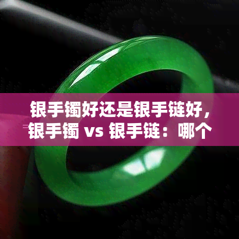 银手镯好还是银手链好，银手镯 vs 银手链：哪个更好？