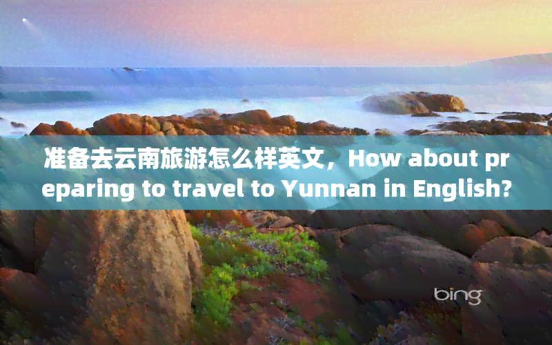 准备去云南旅游怎么样英文，How about preparing to travel to Yunnan in English?