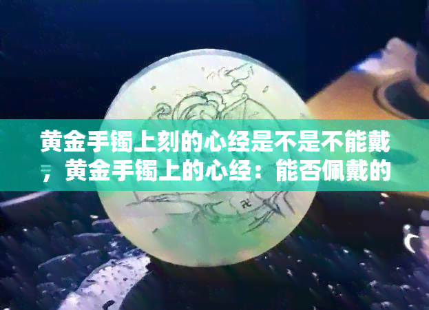 黄金手镯上刻的心经是不是不能戴，黄金手镯上的心经：能否佩戴的争议