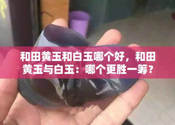 和田黄玉和白玉哪个好，和田黄玉与白玉：哪个更胜一筹？