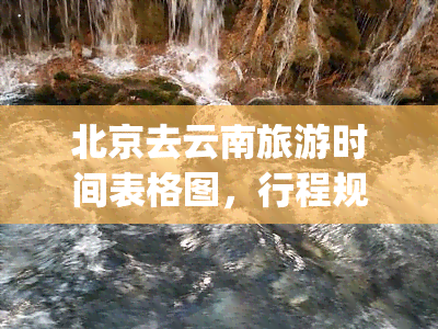 北京去云南旅游时间表格图，行程规划| 北京至云南旅游时间表及路线图