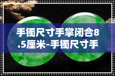 手镯尺寸手掌闭合8.5厘米-手镯尺寸手掌闭合8.5厘米正常吗