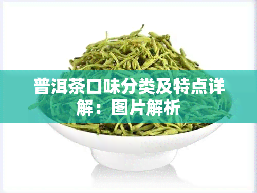 普洱茶口味分类及特点详解：图片解析