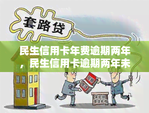 民生信用卡年费逾期两年，民生信用卡逾期两年未缴年费，可能面临的后果是什么？