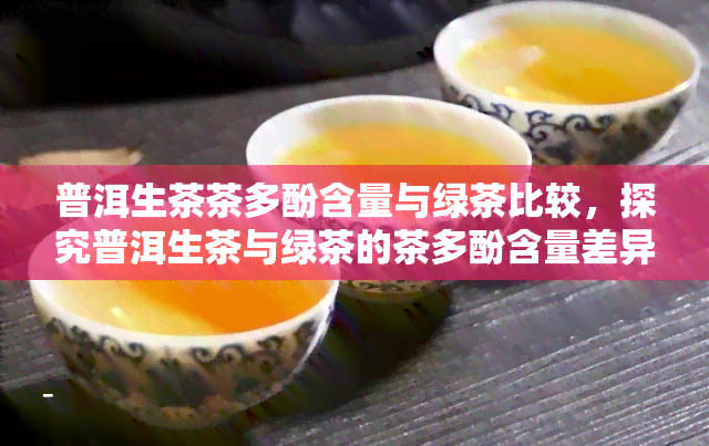 普洱生茶茶多酚含量与绿茶比较，探究普洱生茶与绿茶的茶多酚含量差异