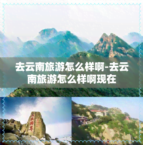 去云南旅游怎么样啊-去云南旅游怎么样啊现在