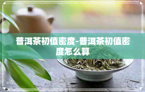 普洱茶初值密度-普洱茶初值密度怎么算