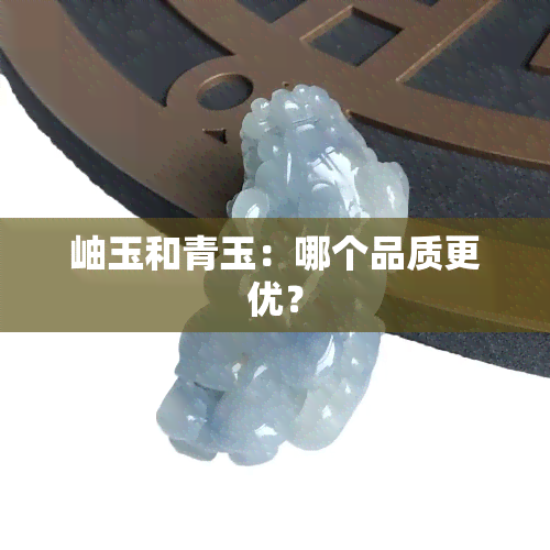 岫玉和青玉：哪个品质更优？