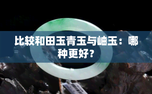 比较和田玉青玉与岫玉：哪种更好？