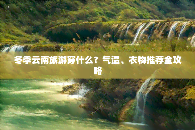 冬季云南旅游穿什么？气温、衣物推荐全攻略