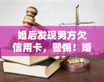 婚后发现男方欠信用卡，警惕！婚后发现男方欠信用卡，如何处理？